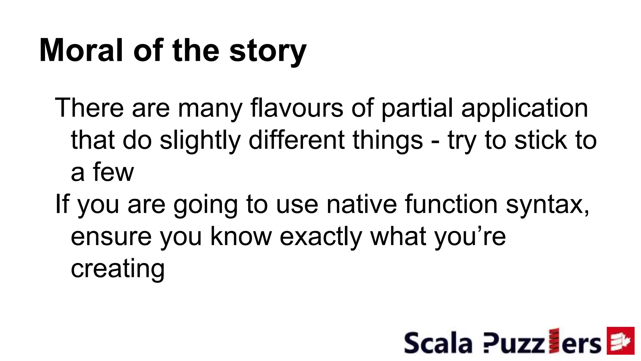 Moral of the story
There are many flavours of partial application
that do slightly different things - try to stick to
a few
If you are going to use native function syntax,
ensure you know exactly what you’re
creating
 