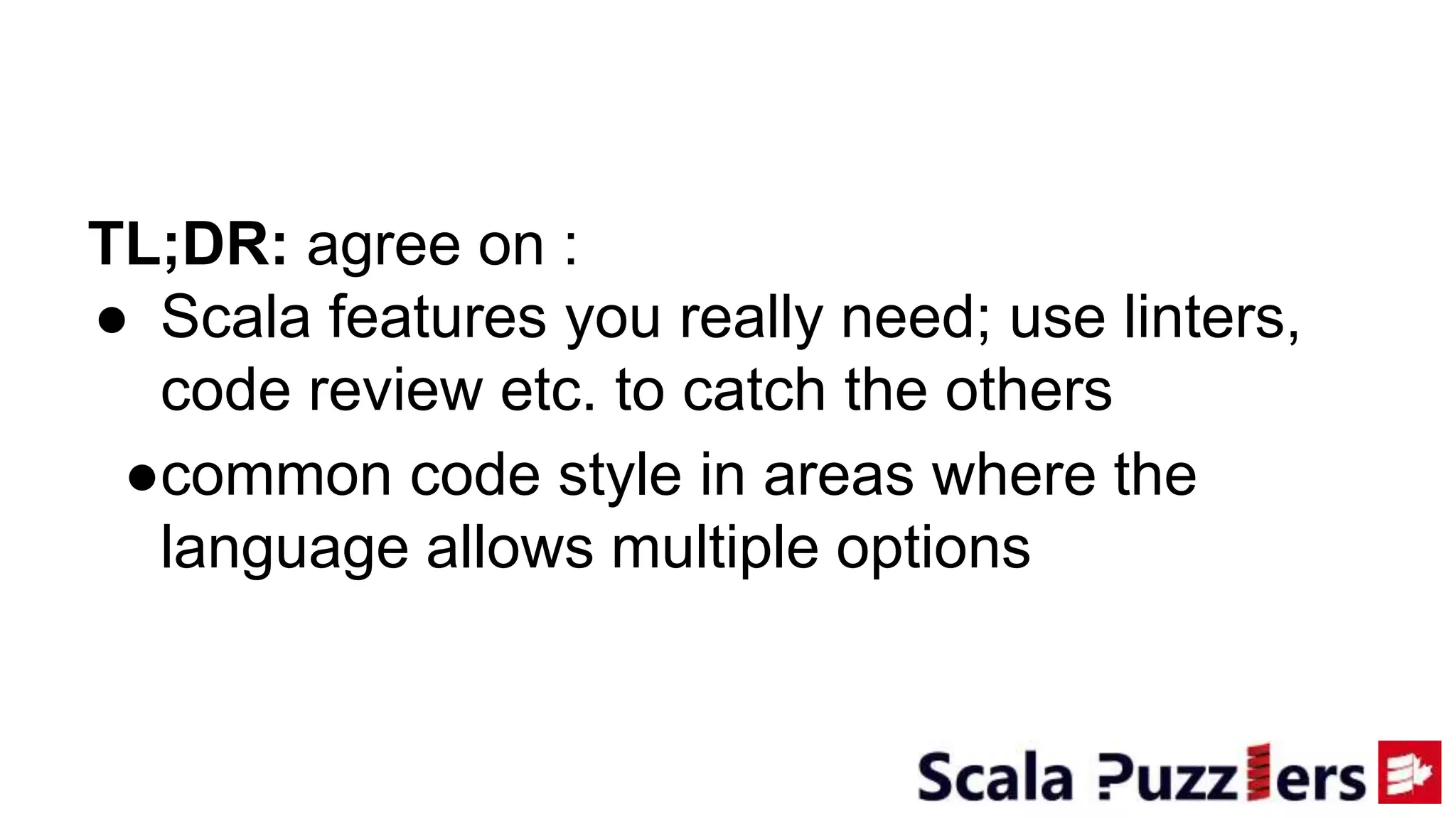 TL;DR: agree on :
● Scala features you really need; use linters,
code review etc. to catch the others
●common code style in areas where the
language allows multiple options
 