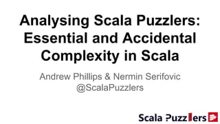 Analysing Scala Puzzlers:
Essential and Accidental
Complexity in Scala
Andrew Phillips & Nermin Serifovic
@ScalaPuzzlers
 