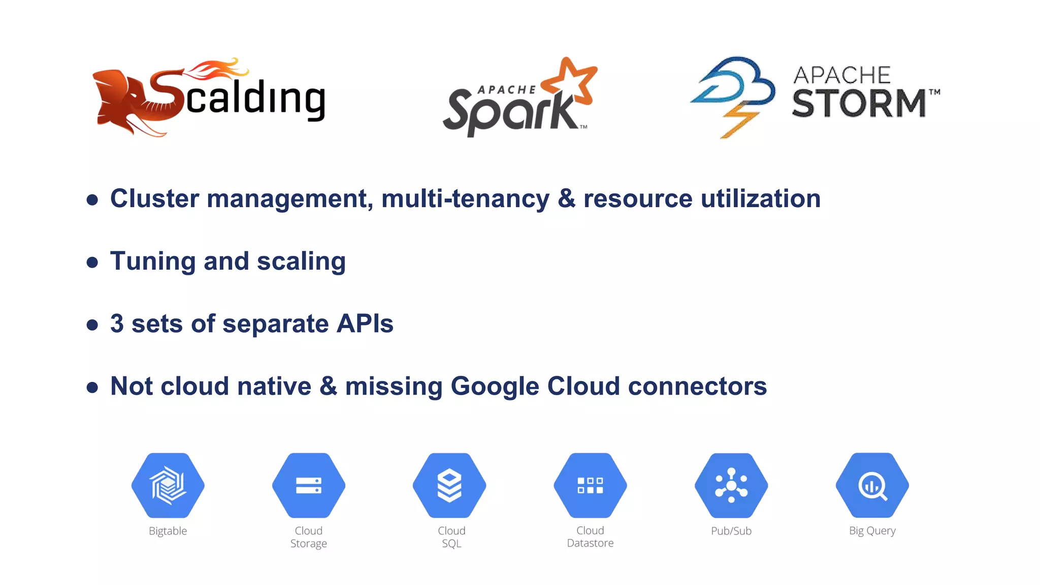 ● Cluster management, multi-tenancy & resource utilization
● Tuning and scaling
● 3 sets of separate APIs
● Not cloud native & missing Google Cloud connectors
 