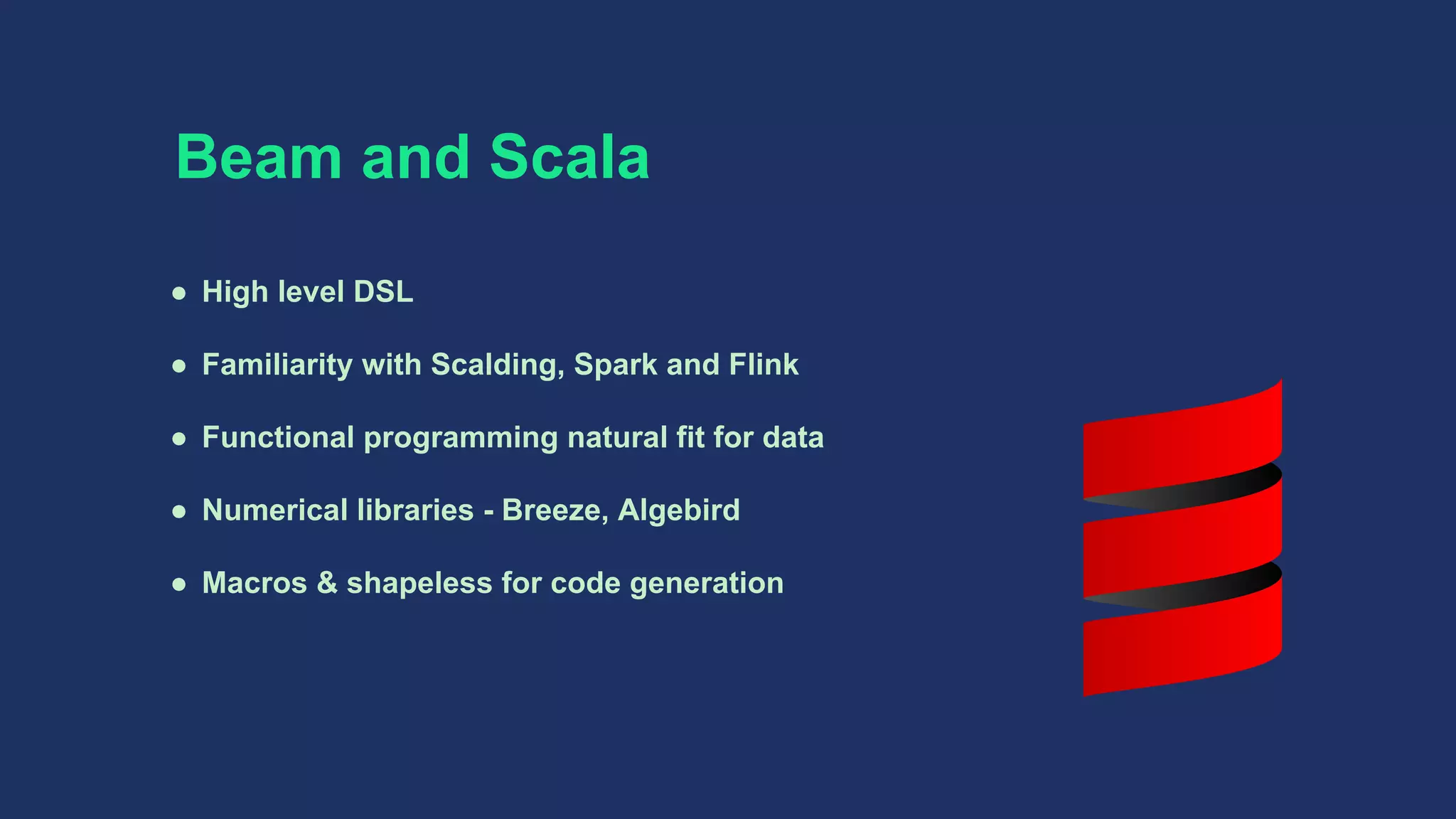 ● High level DSL
● Familiarity with Scalding, Spark and Flink
● Functional programming natural fit for data
● Numerical libraries - Breeze, Algebird
● Macros & shapeless for code generation
Beam and Scala
 