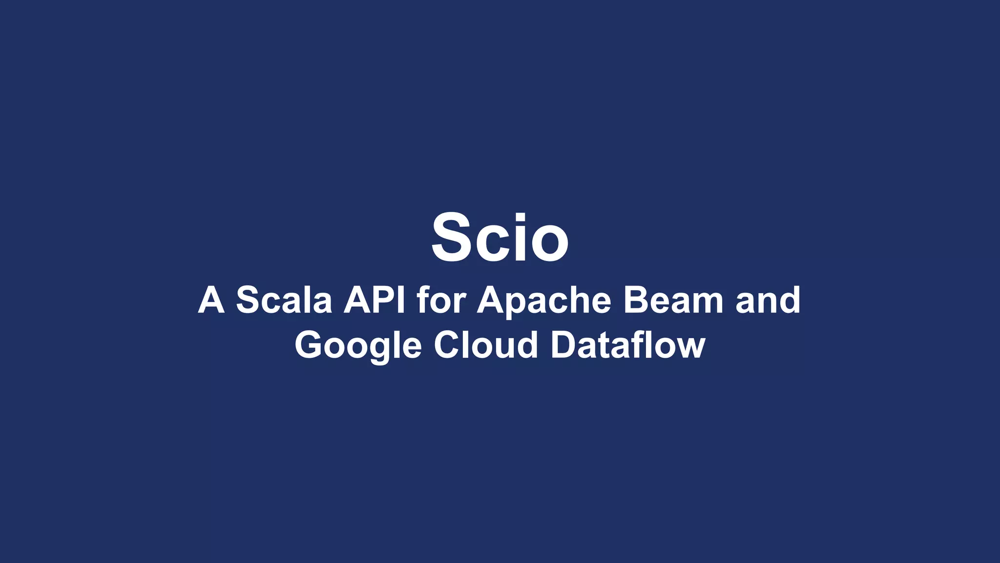 Scio
A Scala API for Apache Beam and
Google Cloud Dataflow
 