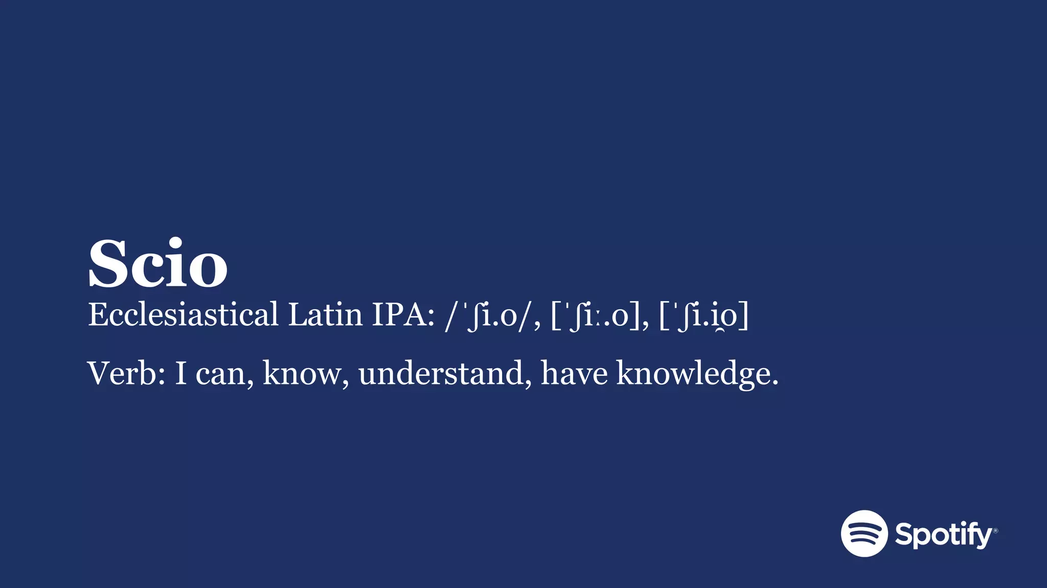 Scio
Ecclesiastical Latin IPA: /ˈʃi.o/, [ˈʃiː.o], [ˈʃi.i̯o]
Verb: I can, know, understand, have knowledge.
 
