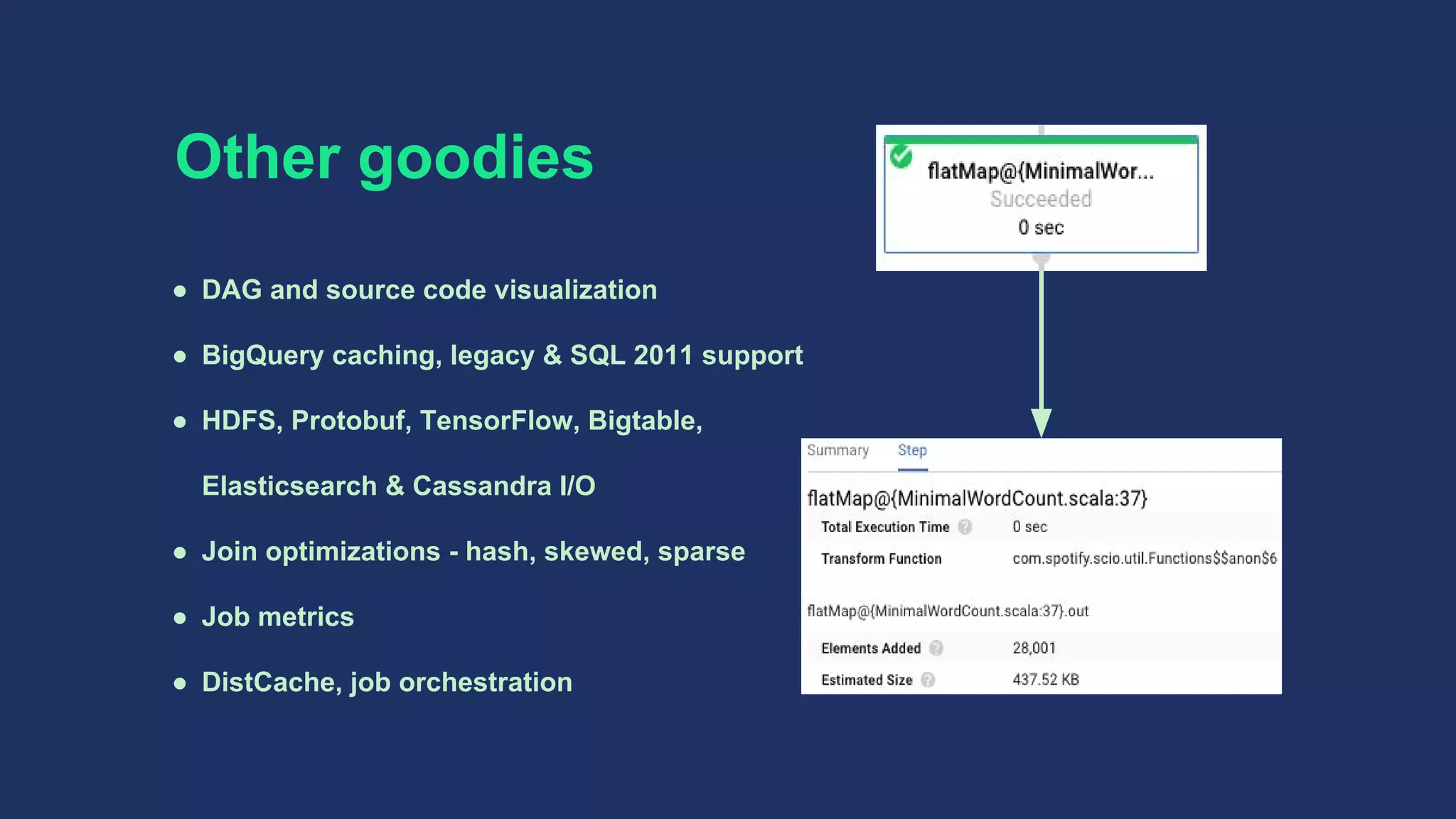 ● DAG and source code visualization
● BigQuery caching, legacy & SQL 2011 support
● HDFS, Protobuf, TensorFlow, Bigtable,
Elasticsearch & Cassandra I/O
● Join optimizations - hash, skewed, sparse
● Job metrics
● DistCache, job orchestration
Other goodies
 