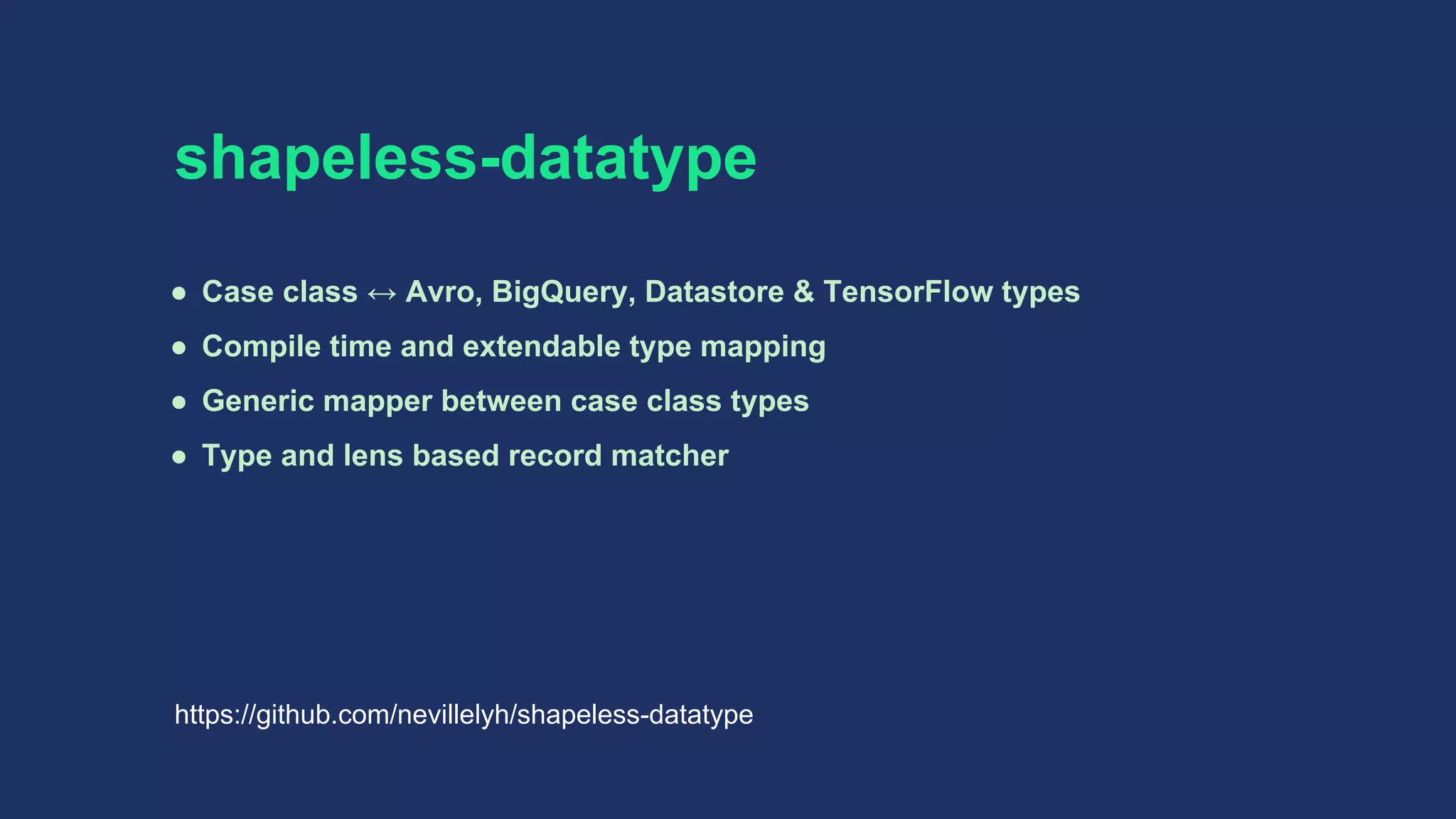 shapeless-datatype
● Case class ↔ Avro, BigQuery, Datastore & TensorFlow types
● Compile time and extendable type mapping
● Generic mapper between case class types
● Type and lens based record matcher
https://github.com/nevillelyh/shapeless-datatype
 