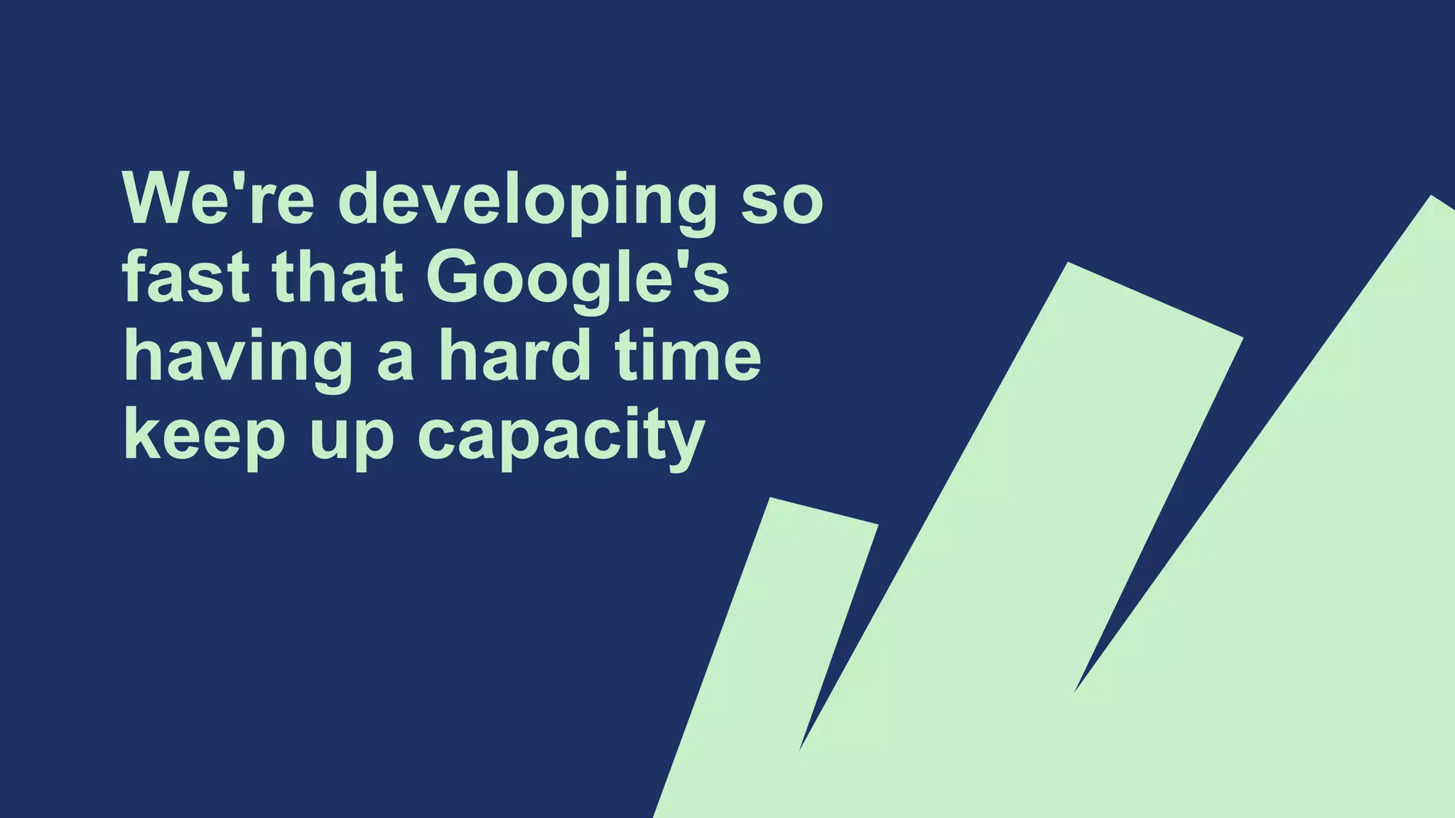 We're developing so
fast that Google's
having a hard time
keep up capacity
 