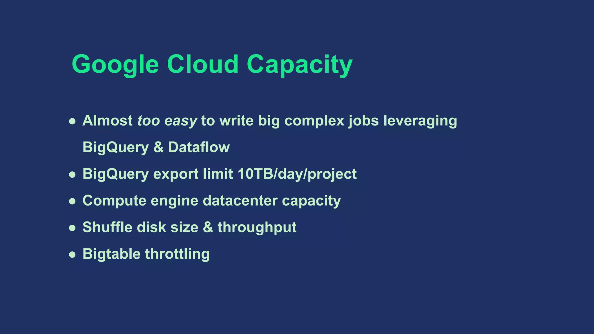Google Cloud Capacity
● Almost too easy to write big complex jobs leveraging
BigQuery & Dataflow
● BigQuery export limit 10TB/day/project
● Compute engine datacenter capacity
● Shuffle disk size & throughput
● Bigtable throttling
 