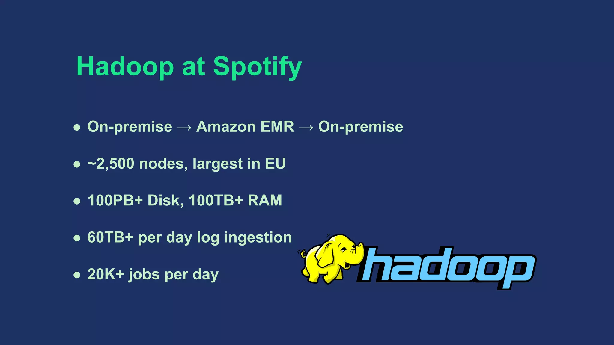 Hadoop at Spotify
● On-premise → Amazon EMR → On-premise
● ~2,500 nodes, largest in EU
● 100PB+ Disk, 100TB+ RAM
● 60TB+ per day log ingestion
● 20K+ jobs per day
 