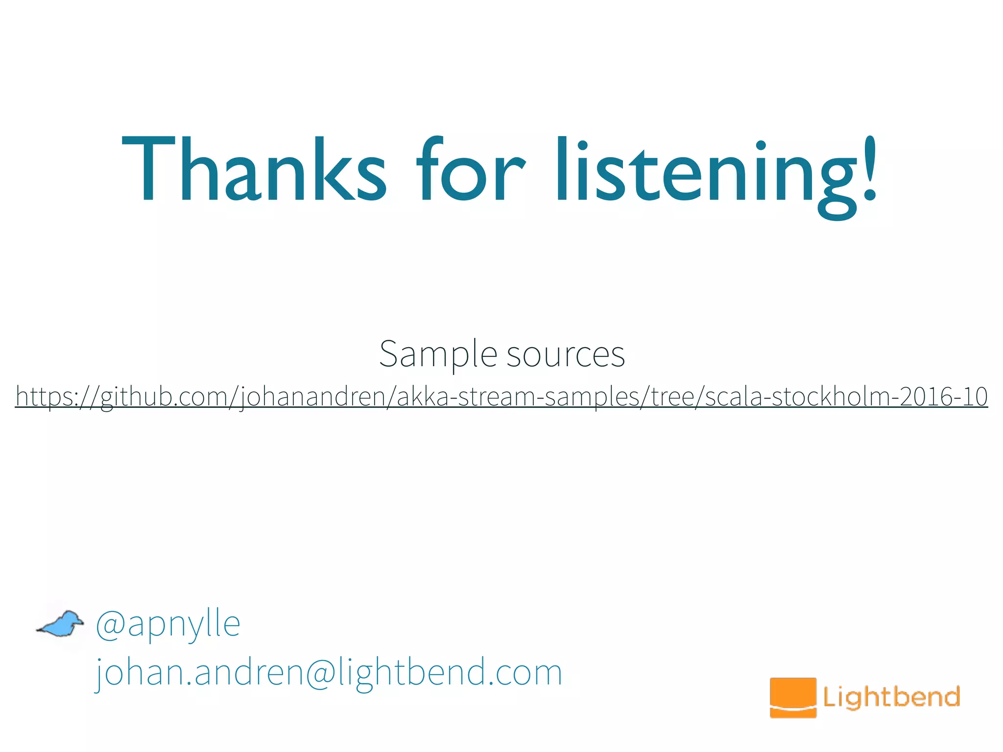 Thanks for listening!
@apnylle
johan.andren@lightbend.com
Sample sources
https://github.com/johanandren/akka-stream-samples/tree/scala-stockholm-2016-10
 