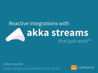 akka streams
Reactive Integrations with
that just work™
Johan Andrén
Scala Usergroup Stockholm 2016-10-18
 