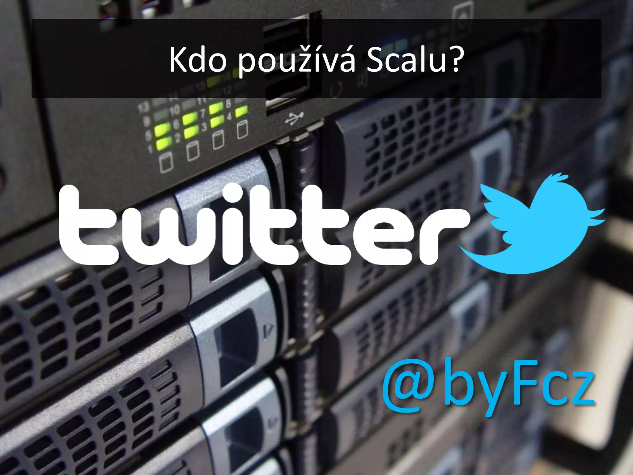 Kdo používá Scalu?




            @byFcz
 