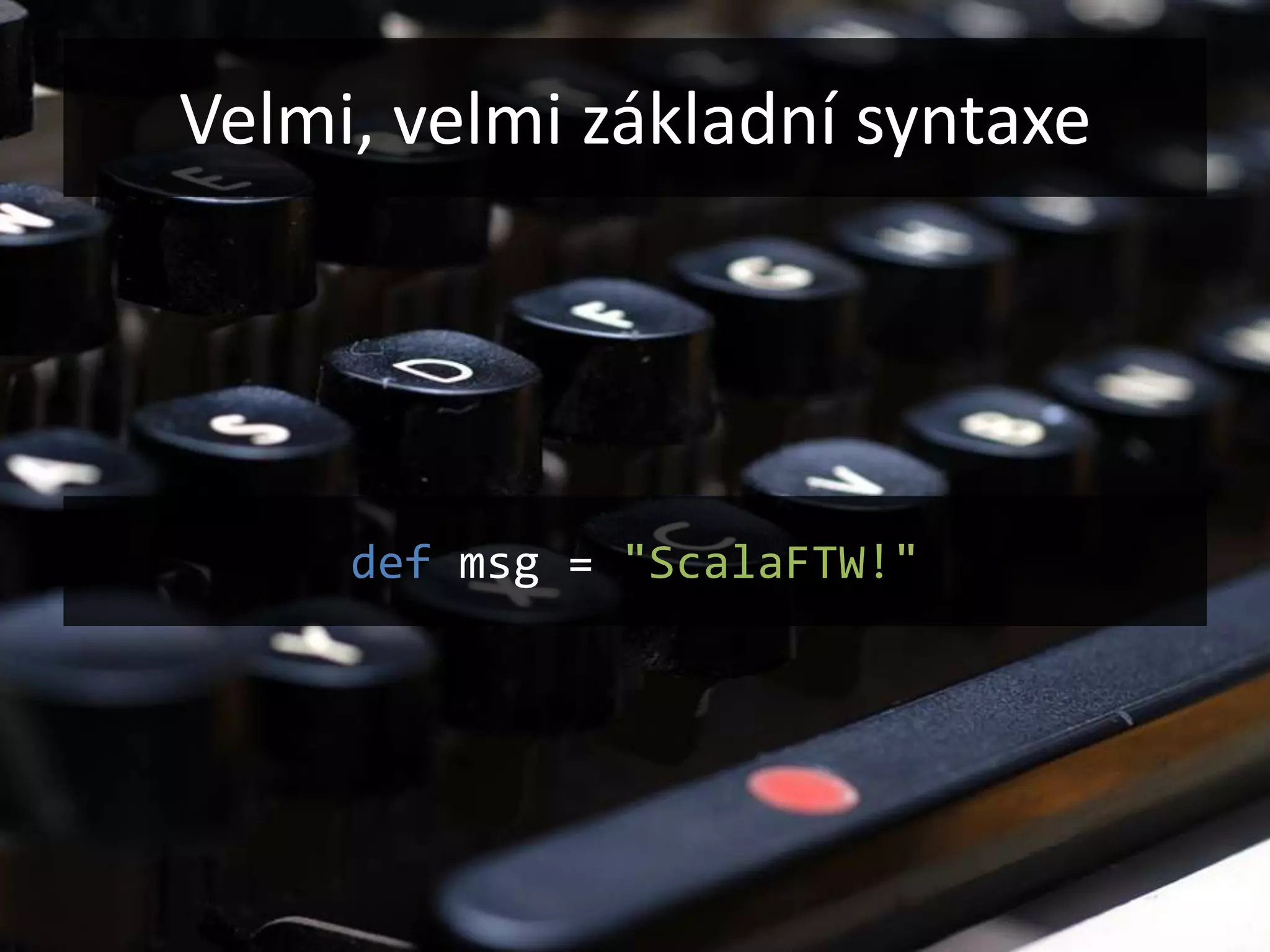 Velmi, velmi základní syntaxe




     def msg = "ScalaFTW!"
 