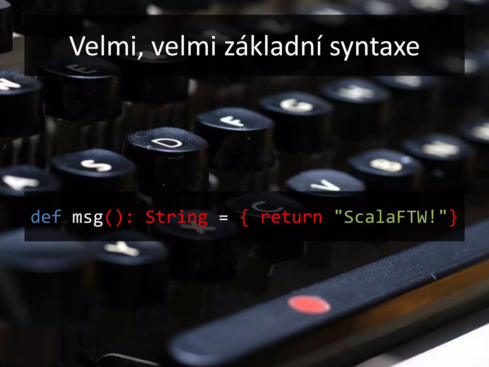 Velmi, velmi základní syntaxe




def msg(): String = { return "ScalaFTW!"}
 