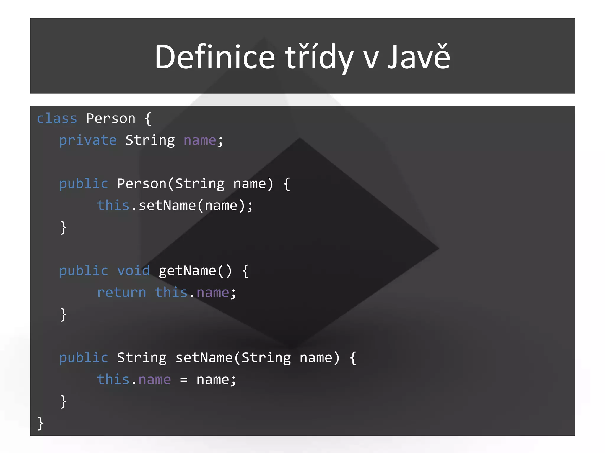 Definice třídy v Javě
class Person {
   private String name;

    public Person(String name) {
         this.setName(name);
    }

    public void getName() {
         return this.name;
    }

    public String setName(String name) {
         this.name = name;
    }
}
 