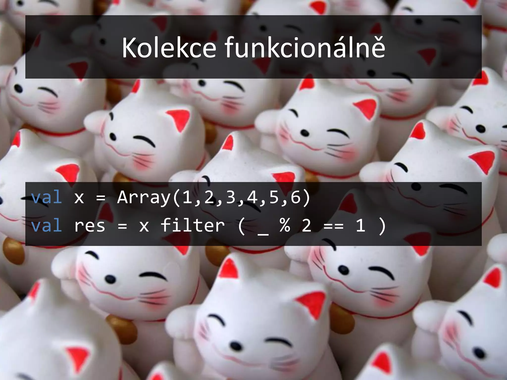Kolekce funkcionálně



val x = Array(1,2,3,4,5,6)
val res = x filter ( _ % 2 == 1 )
 