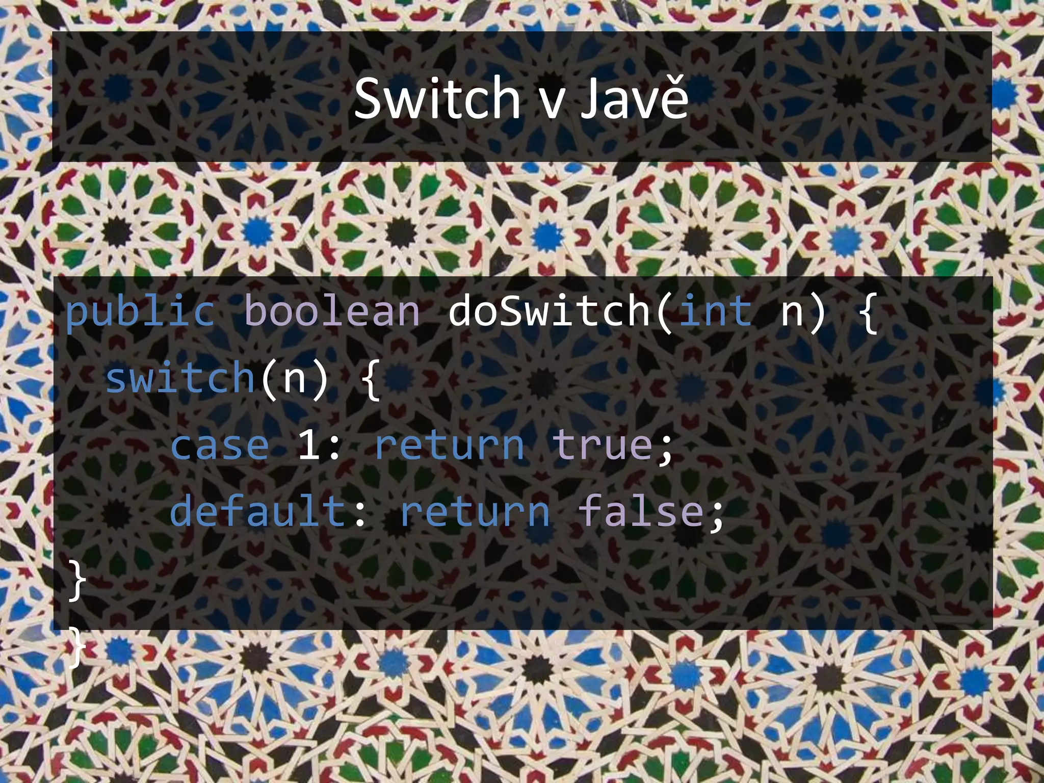 Switch v Javě


public boolean doSwitch(int n) {
  switch(n) {
     case 1: return true;
     default: return false;
}
}
 