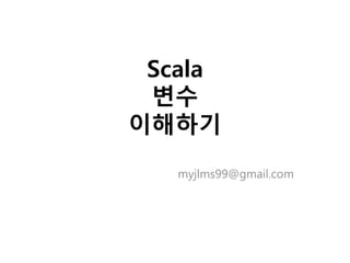 Scala
변수
이해하기
myjlms99@gmail.com
 