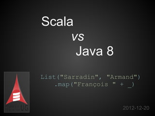 Scala
     vs
      Java 8
List("Sarradin", "Armand")
    .map("François " + _)


                     2012-12-20
 