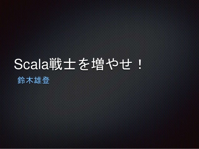 Scala戦士を増やせ！
鈴木雄登
 