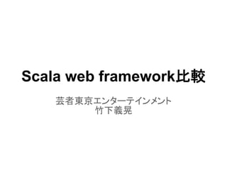 Scala web framework比較
   芸者東京エンターテインメント
       竹下義晃
 