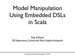 Model Manipulation
Using Embedded DSLs
in Scala
Filip Křikava
I3S laboratory, Université Nice Sophia-Antipolis
Scala Workshop 2013, Montpellier, 2.7.2013
 