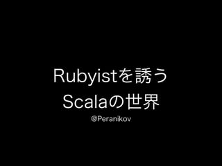 Rubyistを誘う
Scalaの世界
@Peranikov
 