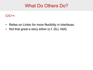 What Do Others Do? 
C/C++: 
• Relies on Linker for more flexibility in interfaces. 
• Not that great a story either (c.f. DLL Hell). 
 