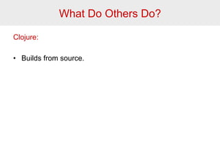 What Do Others Do? 
Clojure: 
• Builds from source. 
 