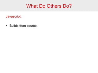 What Do Others Do? 
Javascript: 
• Builds from source. 
 