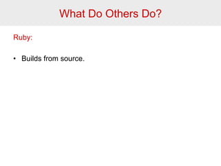 What Do Others Do? 
Ruby: 
• Builds from source. 
 