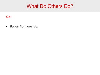 What Do Others Do? 
Go: 
• Builds from source. 
 