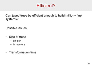 Efficient? 
Can typed trees be efficient enough to build million+ line 
systems? 
Possible issues: 
• Size of trees 
– on disk 
– in memory 
• Transformation time 
30 
 