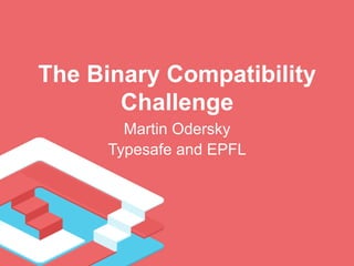 The Binary Compatibility 
Challenge 
Martin Odersky 
Typesafe and EPFL 
 