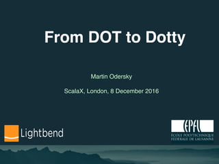 From DOT to Dotty
Martin Odersky
ScalaX, London, 8 December 2016
 