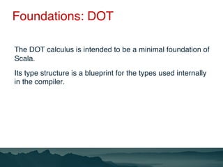 Foundations: DOT
The DOT calculus is intended to be a minimal foundation of
Scala.
Its type structure is a blueprint for t...