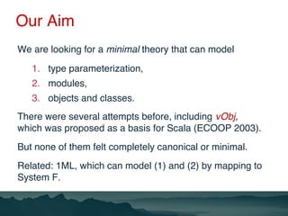 Our Aim
We are looking for a minimal theory that can model
1. type parameterization,
2. modules,
3. objects and classes.
T...