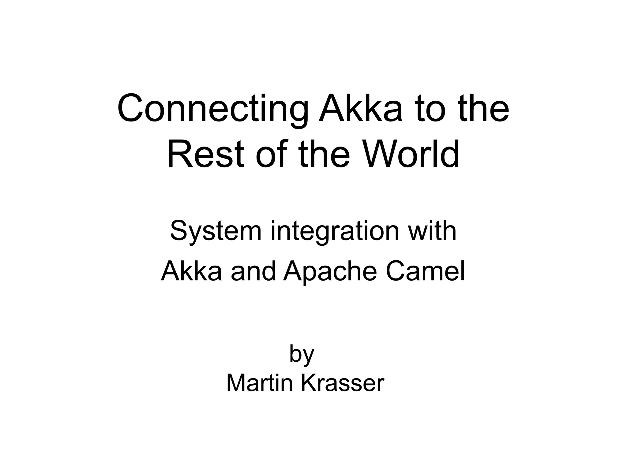 Connecting Akka to the Rest of the World System integration with Akka and Apache Camel by Martin Krasser 