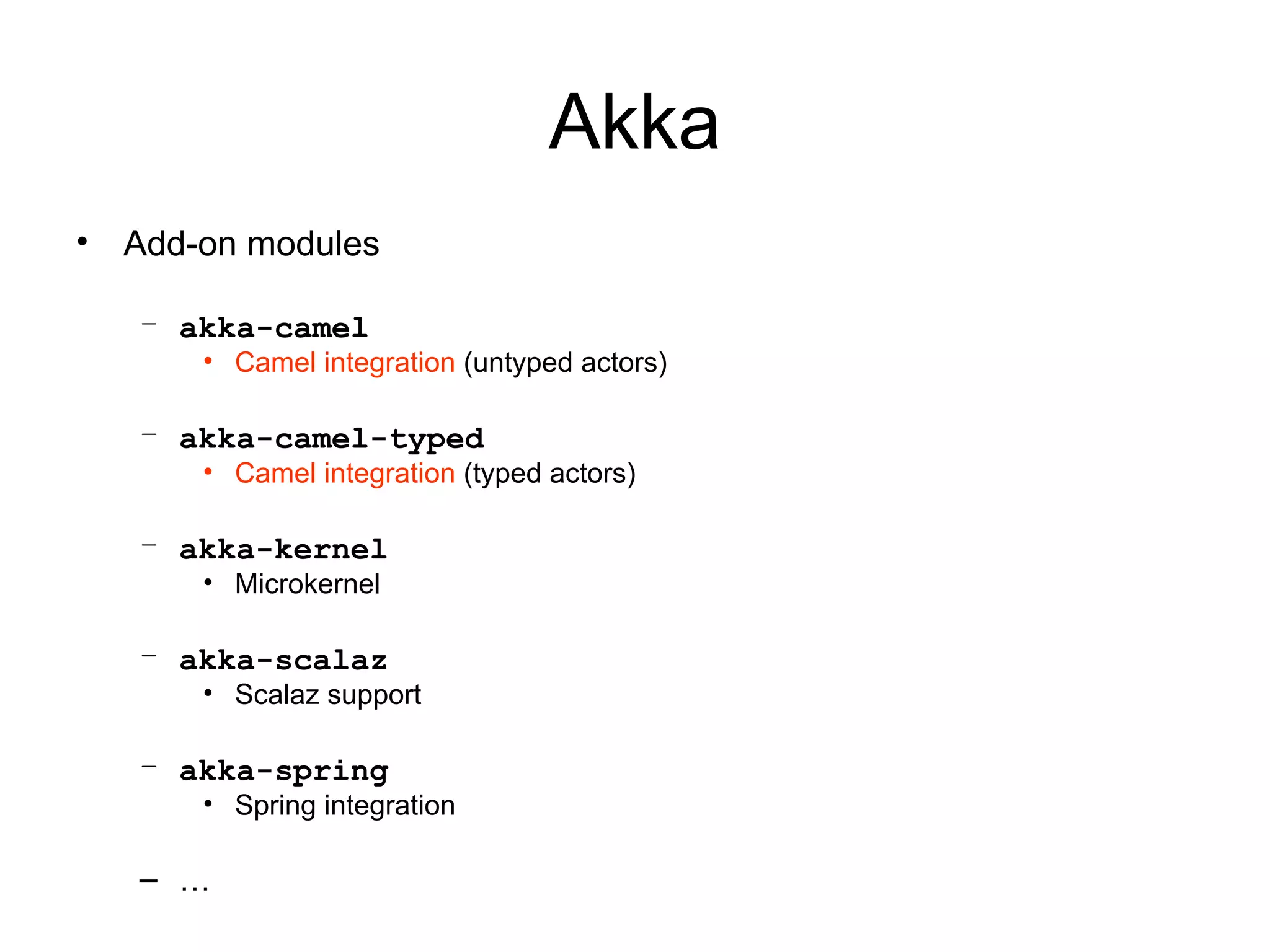 Akka • Add-on modules – akka-camel • Camel integration (untyped actors) – akka-camel-typed • Camel integration (typed actors) – akka-kernel • Microkernel – akka-scalaz • Scalaz support – akka-spring • Spring integration – … 
