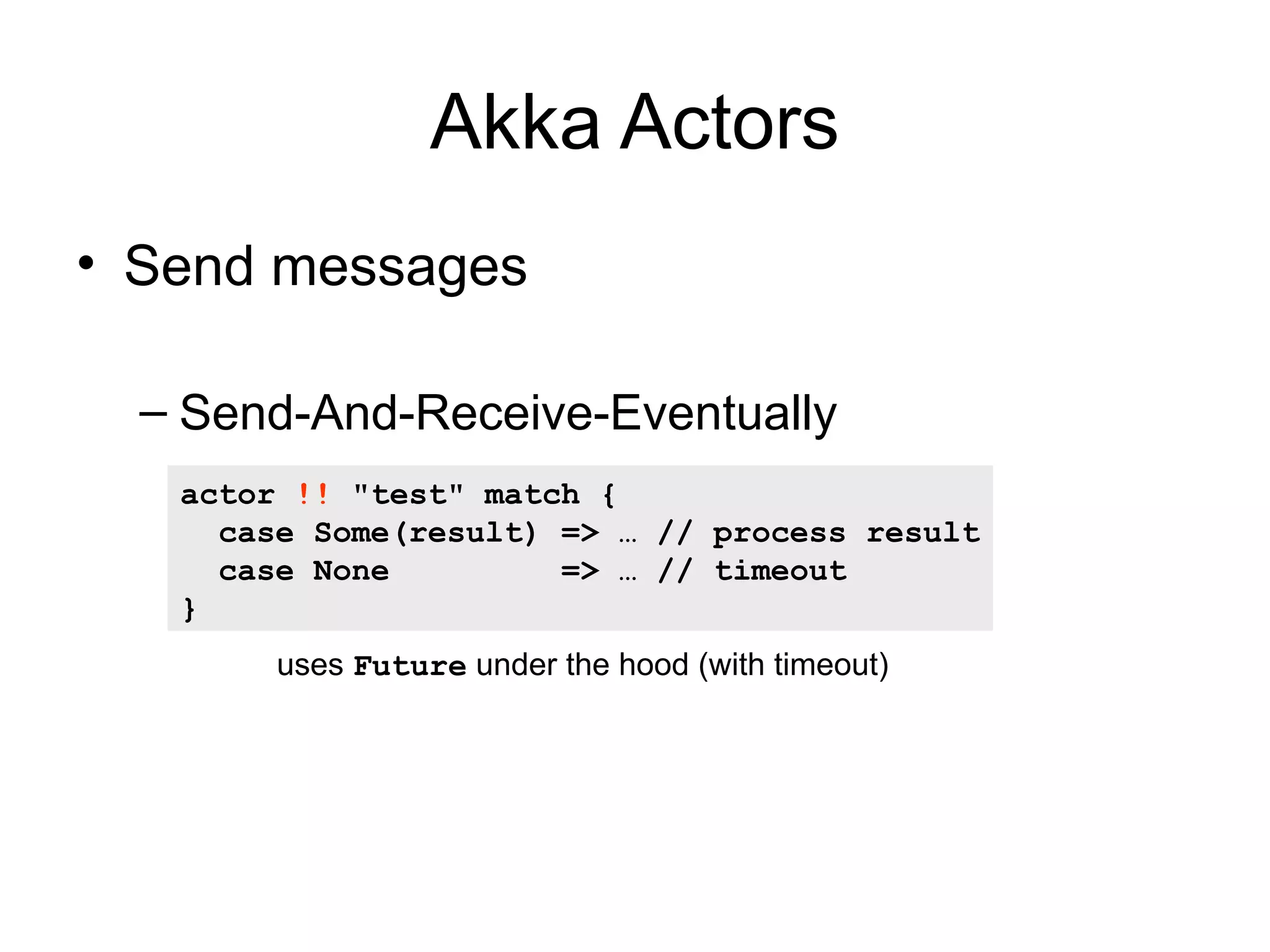 Akka Actors • Send messages – Send-And-Receive-Eventually actor !! "test" match { case Some(result) => … // process result case None => … // timeout } uses Future under the hood (with timeout) 