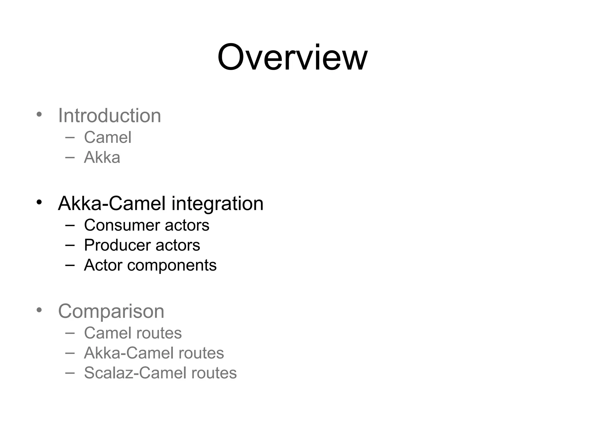 Overview • Introduction – Camel – Akka • Akka-Camel integration – Consumer actors – Producer actors – Actor components • Comparison – Camel routes – Akka-Camel routes – Scalaz-Camel routes 