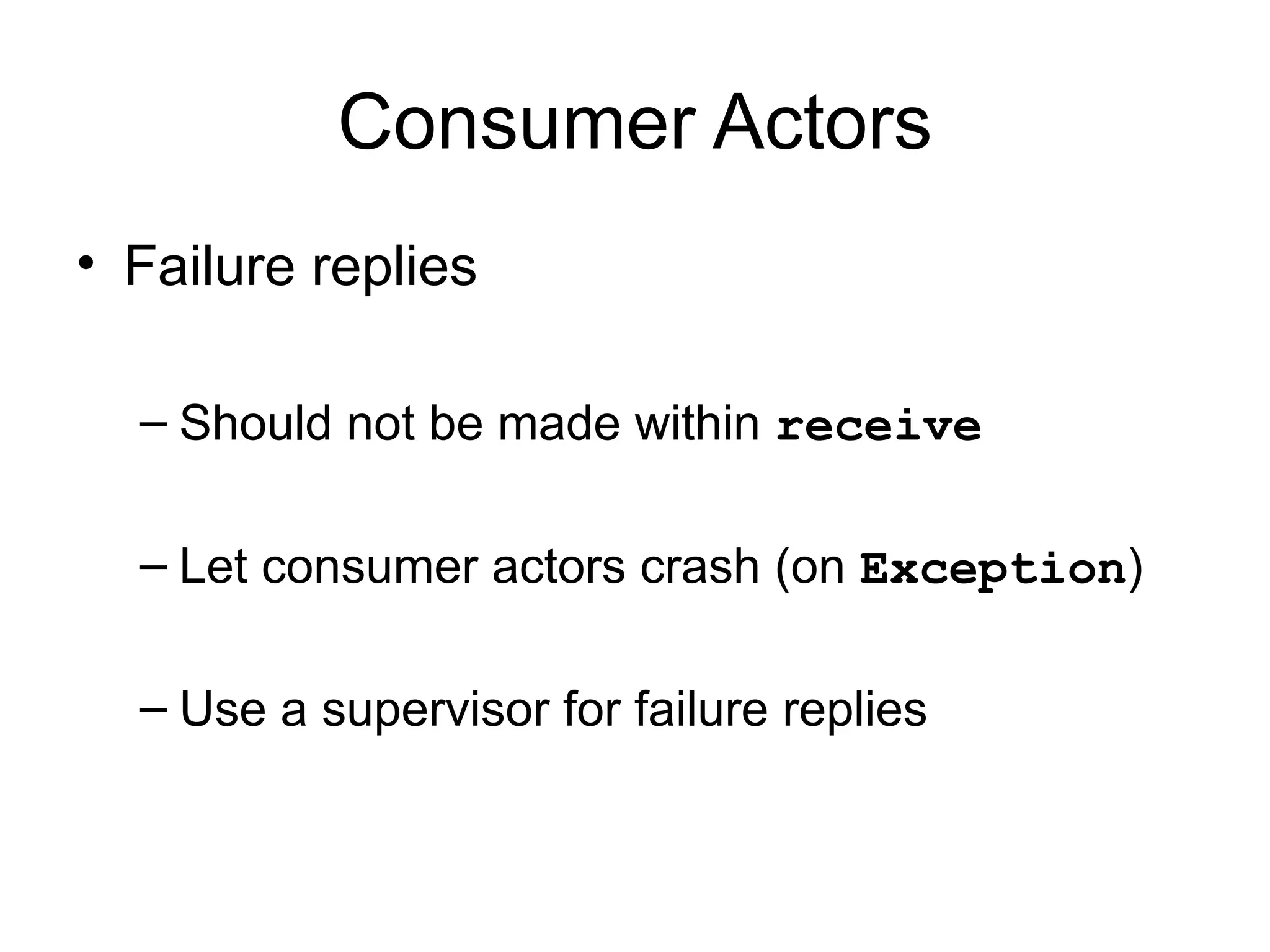 Consumer Actors • Failure replies – Should not be made within receive – Let consumer actors crash (on Exception) – Use a supervisor for failure replies 