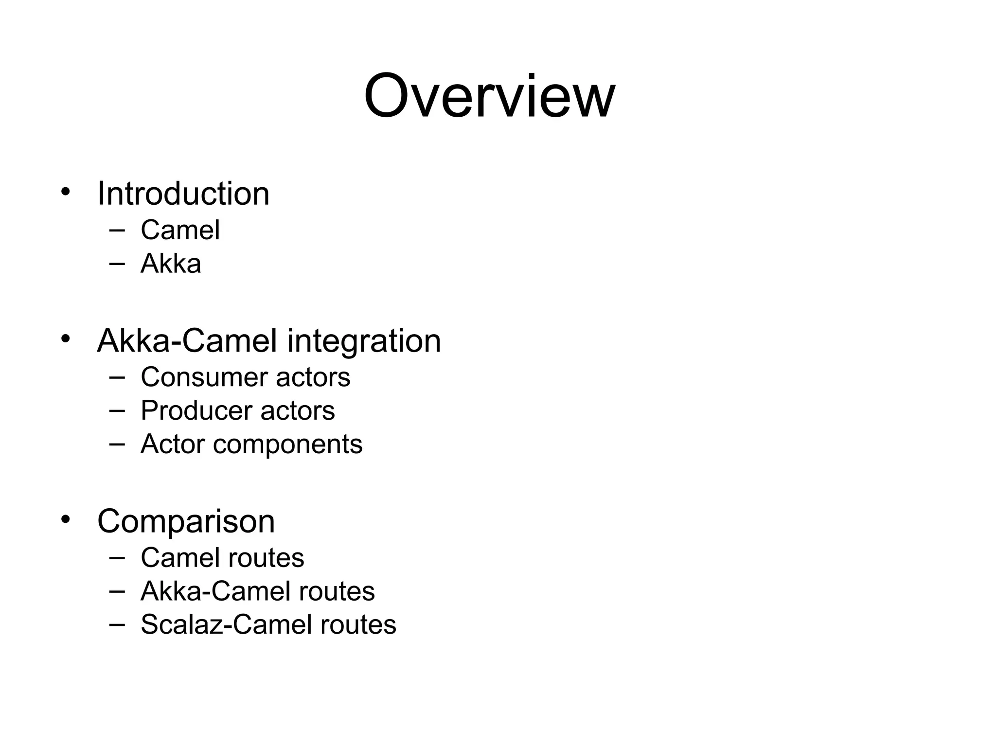 Overview • Introduction – Camel – Akka • Akka-Camel integration – Consumer actors – Producer actors – Actor components • Comparison – Camel routes – Akka-Camel routes – Scalaz-Camel routes 