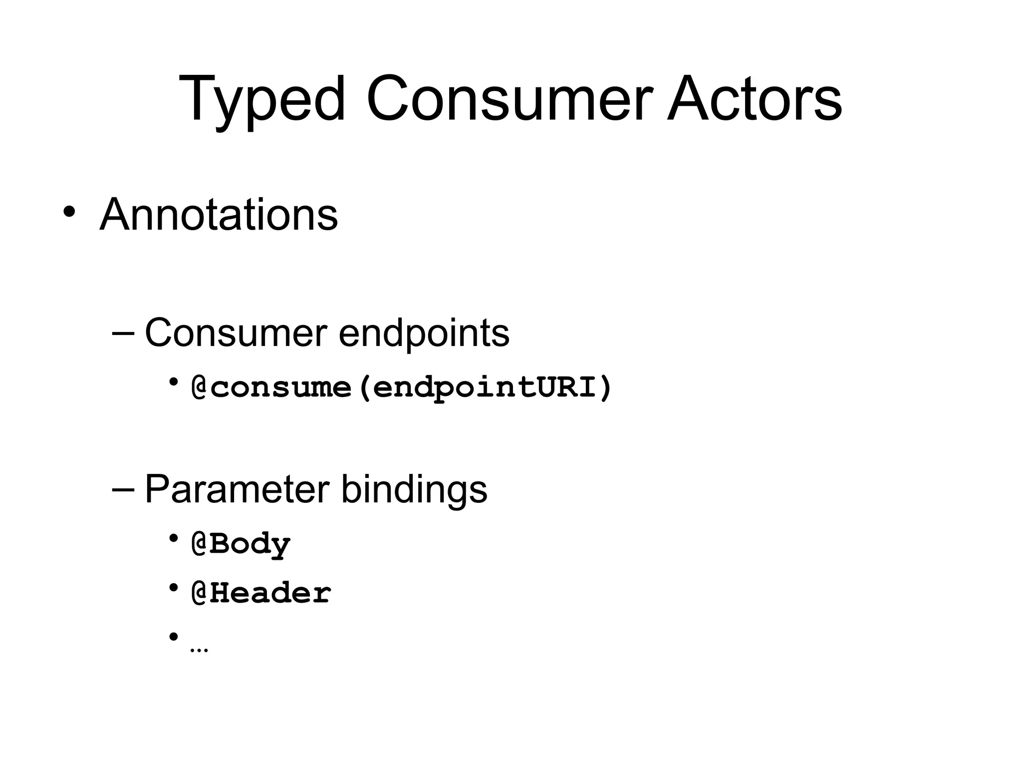 Typed Consumer Actors • Annotations – Consumer endpoints • @consume(endpointURI) – Parameter bindings • @Body • @Header •… 