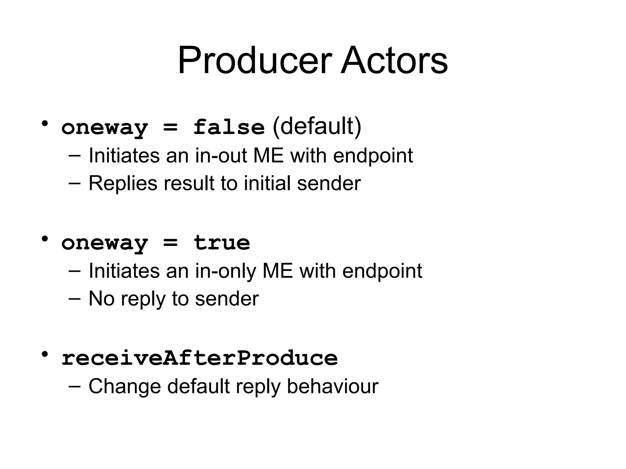 Producer Actors • oneway = false (default) – Initiates an in-out ME with endpoint – Replies result to initial sender • oneway = true – Initiates an in-only ME with endpoint – No reply to sender • receiveAfterProduce – Change default reply behaviour 