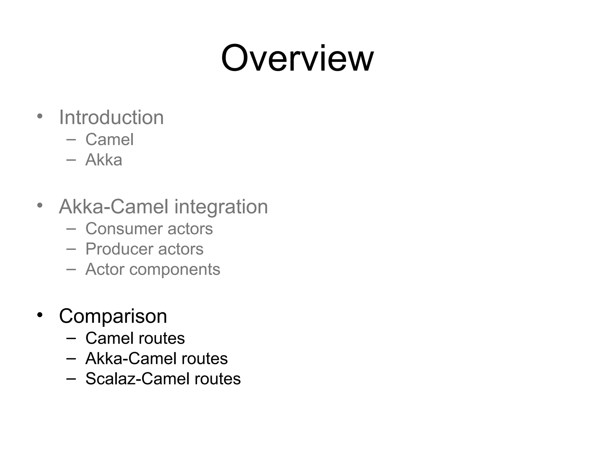 Overview • Introduction – Camel – Akka • Akka-Camel integration – Consumer actors – Producer actors – Actor components • Comparison – Camel routes – Akka-Camel routes – Scalaz-Camel routes 