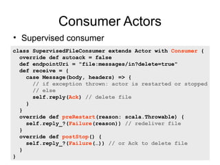 Consumer Actors
• Supervised consumer
class SupervisedFileConsumer extends Actor with Consumer {
  override def autoack = ...