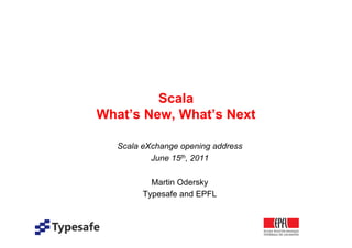Scala
What’s New, What’s Next

   Scala eXchange opening address
           June 15th, 2011

           Martin Odersky
         Typesafe and EPFL
 