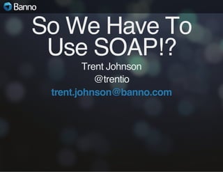 So We Have To
Use SOAP!?
Trent Johnson
@trentio
trent.johnson@banno.com

 