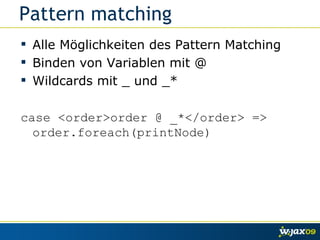 Pattern matching Alle Möglichkeiten des Pattern Matching Binden von Variablen mit @ Wildcards mit _ und _* case <order>order @ _*</order> => order.foreach(printNode) 