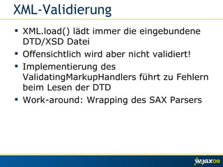 XML-Validierung XML.load() lädt immer die eingebundene DTD/XSD Datei Offensichtlich wird aber nicht validiert! Implementierung des ValidatingMarkupHandlers führt zu Fehlern beim Lesen der DTD  Work-around: Wrapping des SAX Parsers 